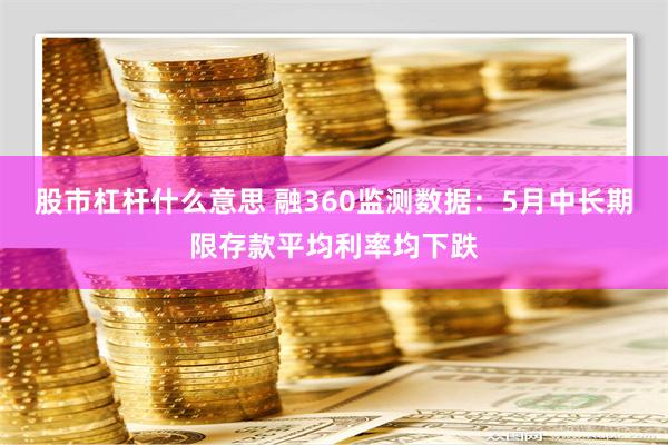 股市杠杆什么意思 融360监测数据：5月中长期限存款平均利率均下跌