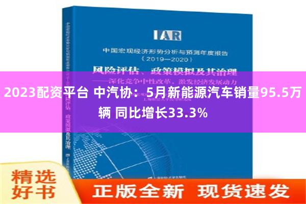 2023配资平台 中汽协：5月新能源汽车销量95.5万辆 同比增长33.3%