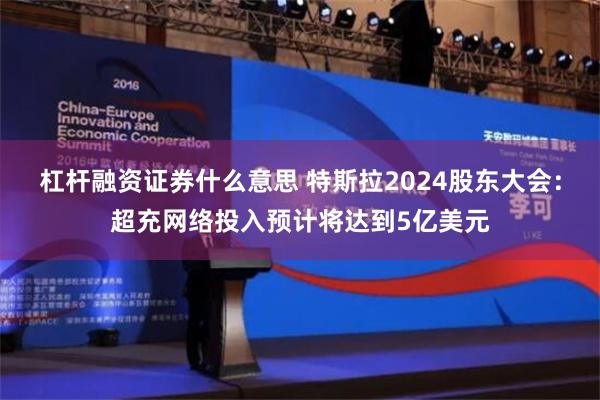 杠杆融资证券什么意思 特斯拉2024股东大会：超充网络投入预计将达到5亿美元