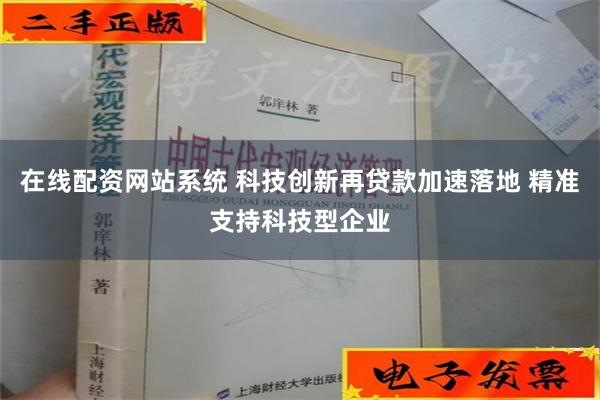 在线配资网站系统 科技创新再贷款加速落地 精准支持科技型企业