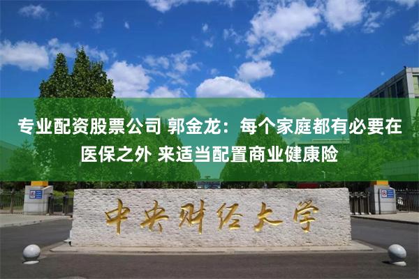 专业配资股票公司 郭金龙：每个家庭都有必要在医保之外 来适当配置商业健康险