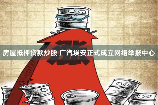 房屋抵押贷款炒股 广汽埃安正式成立网络举报中心