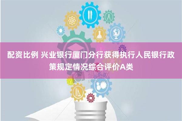 配资比例 兴业银行厦门分行获得执行人民银行政策规定情况综合评价A类