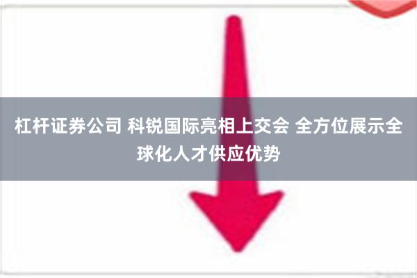 杠杆证券公司 科锐国际亮相上交会 全方位展示全球化人才供应优势