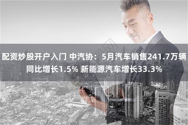 配资炒股开户入门 中汽协：5月汽车销售241.7万辆同比增长1.5% 新能源汽车增长33.3%