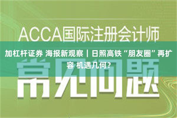 加杠杆证券 海报新观察｜日照高铁“朋友圈”再扩容 机遇几何？