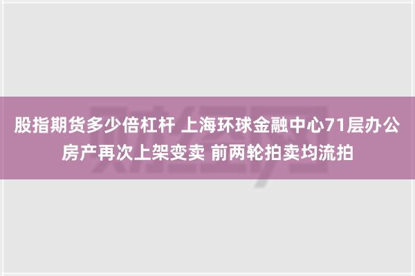 股指期货多少倍杠杆 上海环球金融中心71层办公房产再次上架变卖 前两轮拍卖均流拍