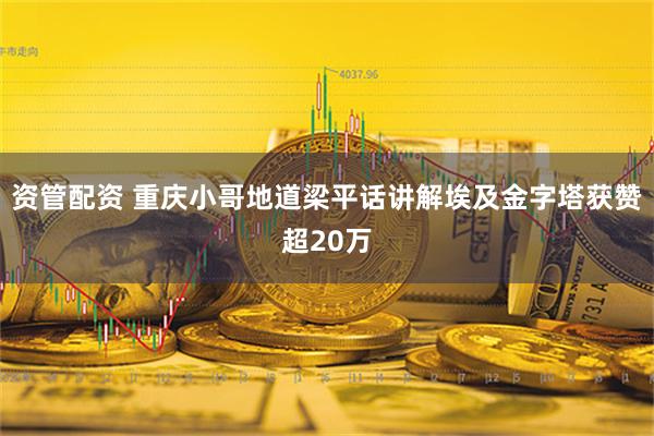 资管配资 重庆小哥地道梁平话讲解埃及金字塔获赞超20万