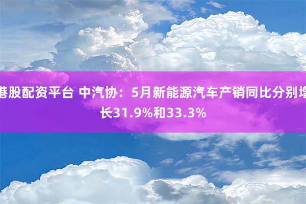 港股配资平台 中汽协：5月新能源汽车产销同比分别增长31.9%和33.3%