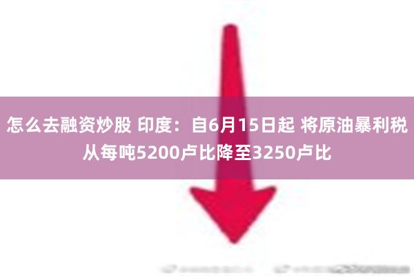 怎么去融资炒股 印度：自6月15日起 将原油暴利税从每吨5200卢比降至3250卢比