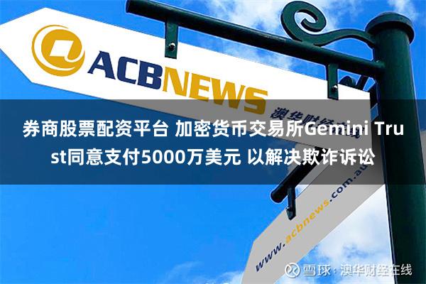 券商股票配资平台 加密货币交易所Gemini Trust同意支付5000万美元 以解决欺诈诉讼