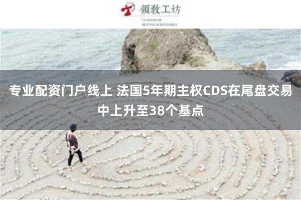 专业配资门户线上 法国5年期主权CDS在尾盘交易中上升至38个基点