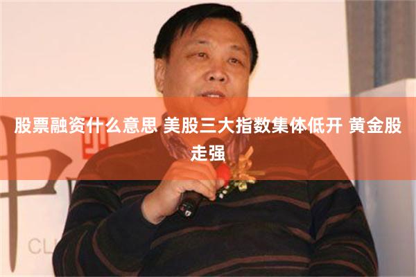 股票融资什么意思 美股三大指数集体低开 黄金股走强