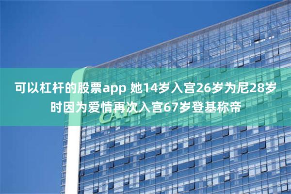 可以杠杆的股票app 她14岁入宫26岁为尼28岁时因为爱情再次入宫67岁登基称帝