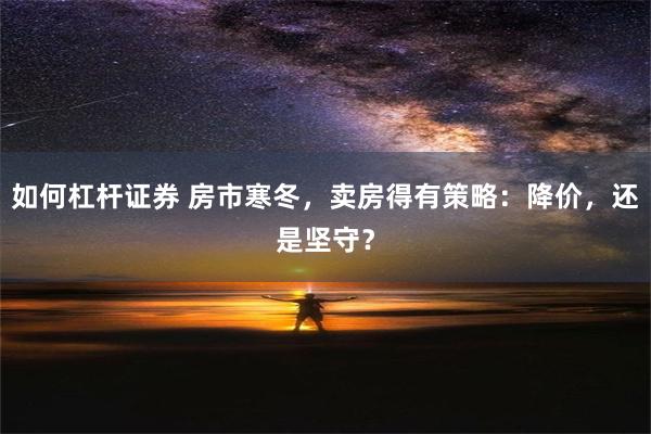 如何杠杆证券 房市寒冬，卖房得有策略：降价，还是坚守？