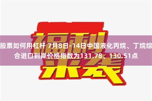 股票如何用杠杆 7月8日-14日中国液化丙烷、丁烷综合进口到岸价格指数为131.78、130.51点