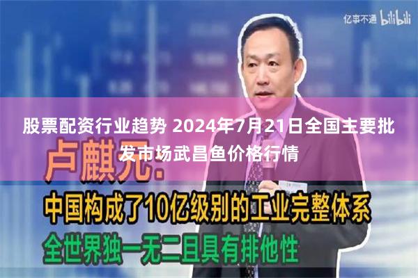 股票配资行业趋势 2024年7月21日全国主要批发市场武昌鱼价格行情