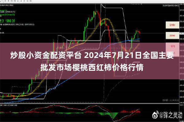 炒股小资金配资平台 2024年7月21日全国主要批发市场樱桃西红柿价格行情