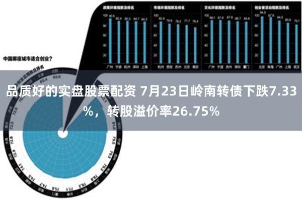 品质好的实盘股票配资 7月23日岭南转债下跌7.33%，转股溢价率26.75%