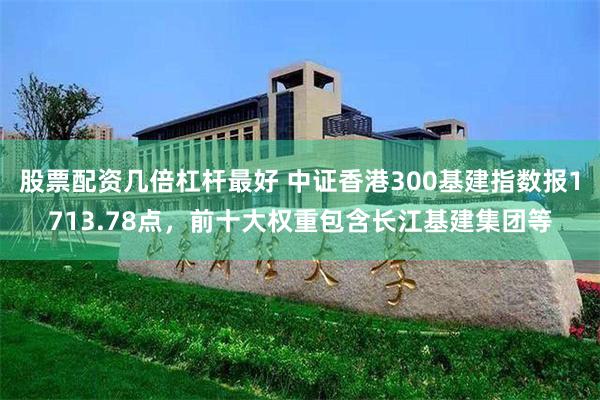 股票配资几倍杠杆最好 中证香港300基建指数报1713.78点，前十大权重包含长江基建集团等