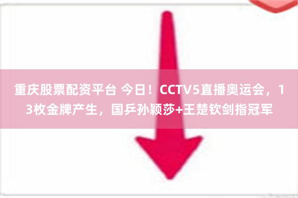 重庆股票配资平台 今日！CCTV5直播奥运会，13枚金牌产生，国乒孙颖莎+王楚钦剑指冠军