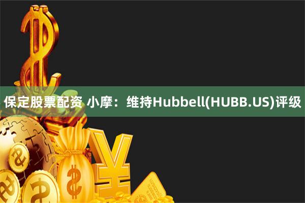 保定股票配资 小摩：维持Hubbell(HUBB.US)评级