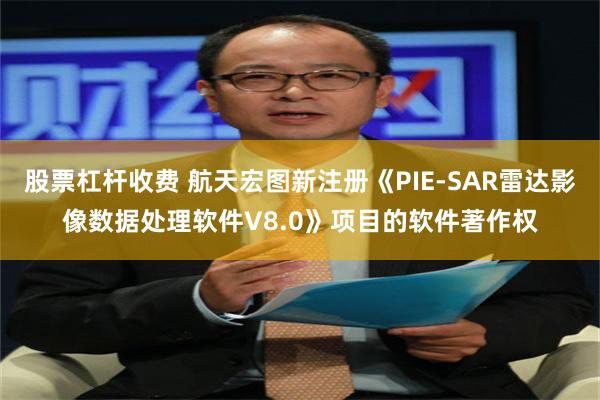 股票杠杆收费 航天宏图新注册《PIE-SAR雷达影像数据处理软件V8.0》项目的软件著作权