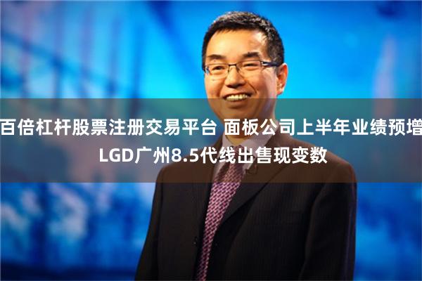 百倍杠杆股票注册交易平台 面板公司上半年业绩预增 LGD广州8.5代线出售现变数