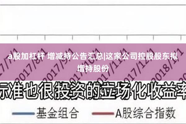 a股加杠杆 增减持公告汇总|这家公司控股股东拟增持股份