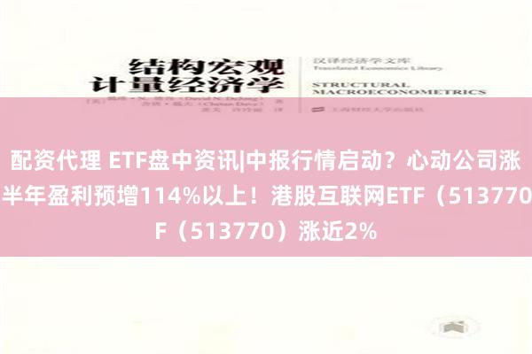 配资代理 ETF盘中资讯|中报行情启动？心动公司涨超3%，上半年盈利预增114%以上！港股互联网ETF（513770）涨近2%