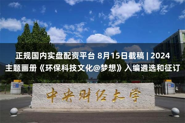 正规国内实盘配资平台 8月15日截稿 | 2024主题画册《环保科技文化@梦想》入编遴选和征订