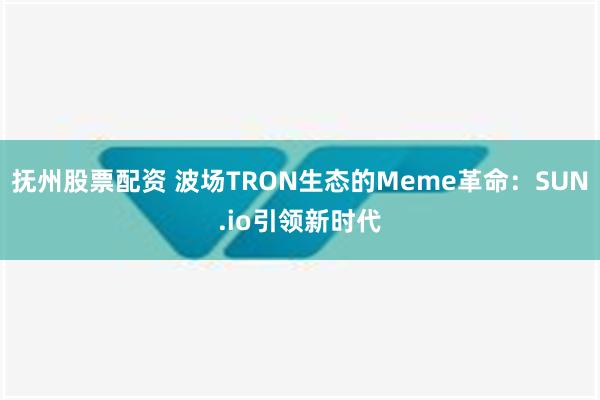 抚州股票配资 波场TRON生态的Meme革命：SUN.io引领新时代