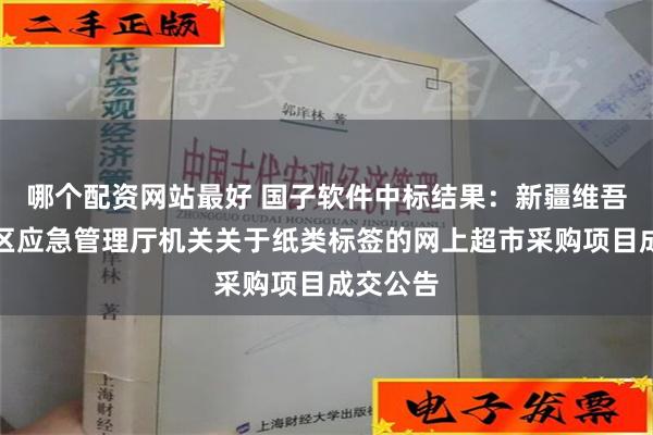 哪个配资网站最好 国子软件中标结果：新疆维吾尔自治区应急管理厅机关关于纸类标签的网上超市采购项目成交公告