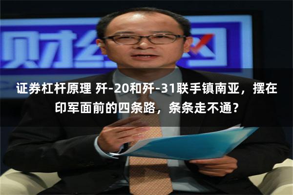 证券杠杆原理 歼-20和歼-31联手镇南亚，摆在印军面前的四条路，条条走不通？