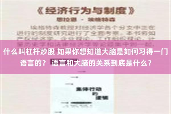 什么叫杠杆炒股 如果你想知道大脑是如何习得一门语言的？ 语言和大脑的关系到底是什么？