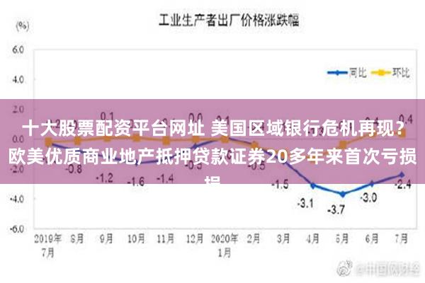 十大股票配资平台网址 美国区域银行危机再现？欧美优质商业地产抵押贷款证券20多年来首次亏损