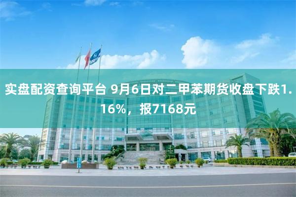 实盘配资查询平台 9月6日对二甲苯期货收盘下跌1.16%，报7168元