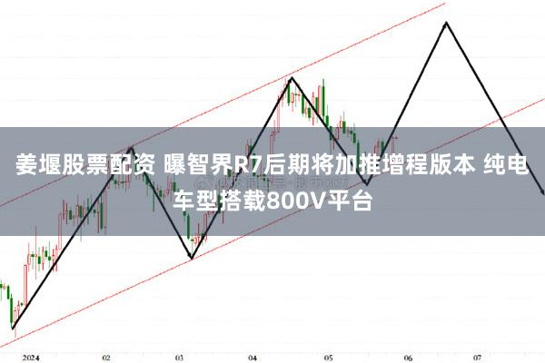 姜堰股票配资 曝智界R7后期将加推增程版本 纯电车型搭载800V平台