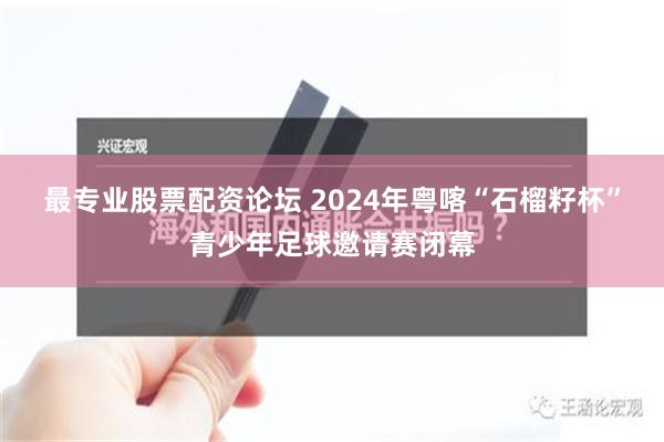 最专业股票配资论坛 2024年粤喀“石榴籽杯”青少年足球邀请赛闭幕