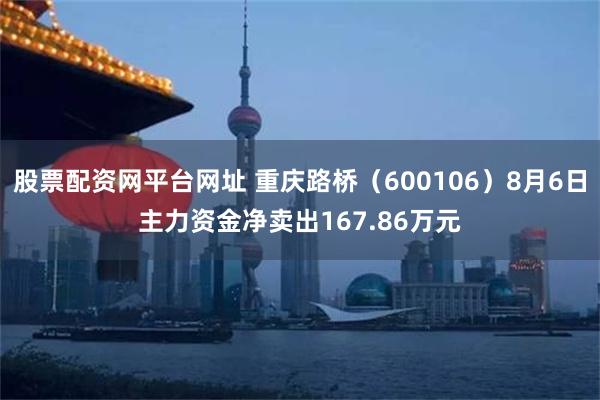 股票配资网平台网址 重庆路桥（600106）8月6日主力资金净卖出167.86万元