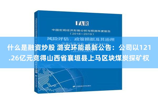 什么是融资炒股 潞安环能最新公告：公司以121.26亿元竞得山西省襄垣县上马区块煤炭探矿权