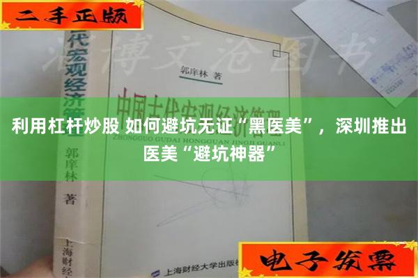 利用杠杆炒股 如何避坑无证“黑医美”，深圳推出医美“避坑神器”