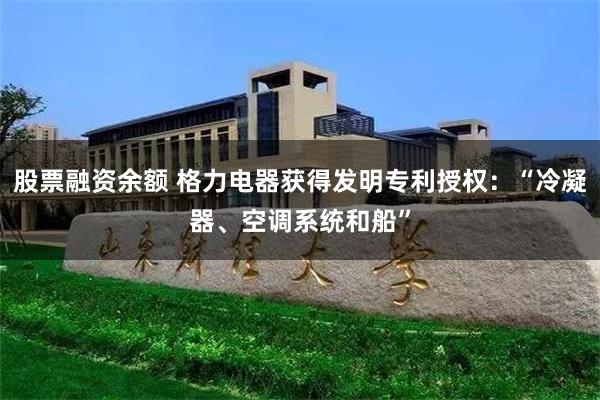 股票融资余额 格力电器获得发明专利授权：“冷凝器、空调系统和船”