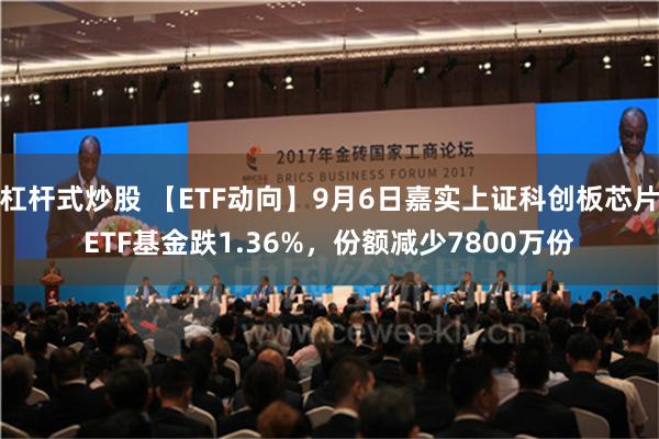 杠杆式炒股 【ETF动向】9月6日嘉实上证科创板芯片ETF基金跌1.36%，份额减少7800万份