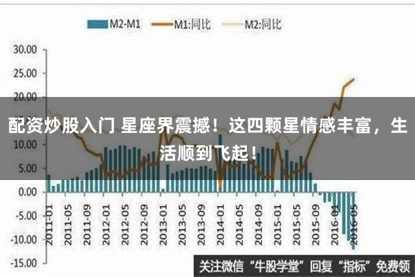 配资炒股入门 星座界震撼！这四颗星情感丰富，生活顺到飞起！