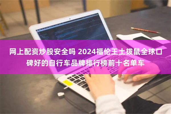 网上配资炒股安全吗 2024福伦王土拨鼠全球口碑好的自行车品牌排行榜前十名单车