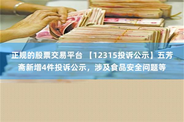 正规的股票交易平台 【12315投诉公示】五芳斋新增4件投诉公示，涉及食品安全问题等