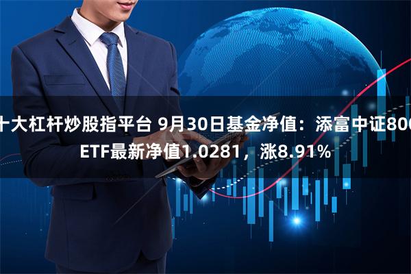 十大杠杆炒股指平台 9月30日基金净值：添富中证800ETF最新净值1.0281，涨8.91%