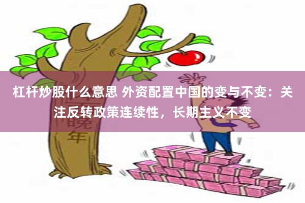 杠杆炒股什么意思 外资配置中国的变与不变：关注反转政策连续性，长期主义不变