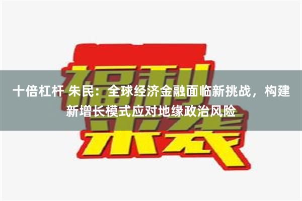 十倍杠杆 朱民：全球经济金融面临新挑战，构建新增长模式应对地缘政治风险